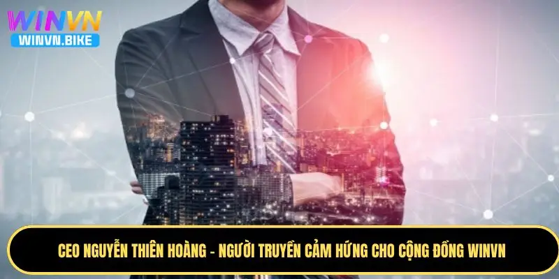 CEO Nguyễn Thiên Hoàng - Vị CEO Định Hình Tương Lai WINVN 4 CEO Nguyễn Thiên Hoàng - Nguồn cảm hứng cho WINVN