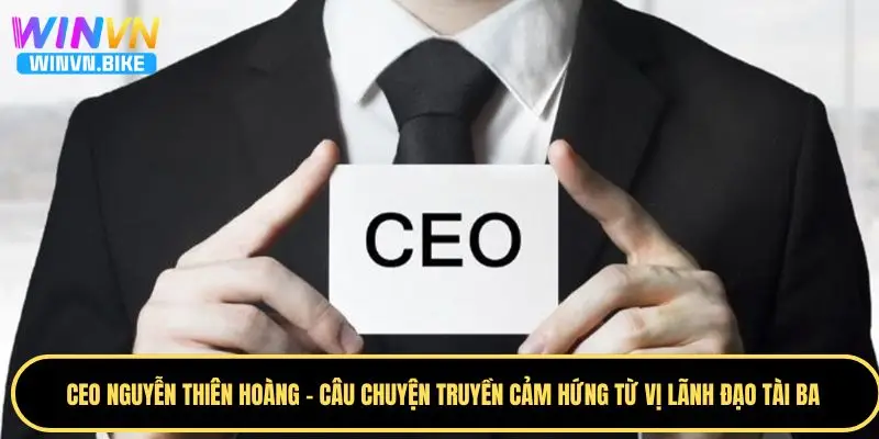 CEO Nguyễn Thiên Hoàng - Vị CEO Định Hình Tương Lai WINVN 5 Câu chuyện truyền cảm hứng từ vị lãnh đạo tài ba